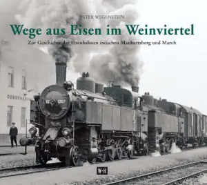aus Eisen im Weinviertel - zur Geschichte der Eisenbahn zwischen Manhartsberg und March